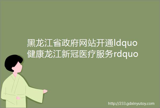 黑龙江省政府网站开通ldquo健康龙江新冠医疗服务rdquo小程序入口