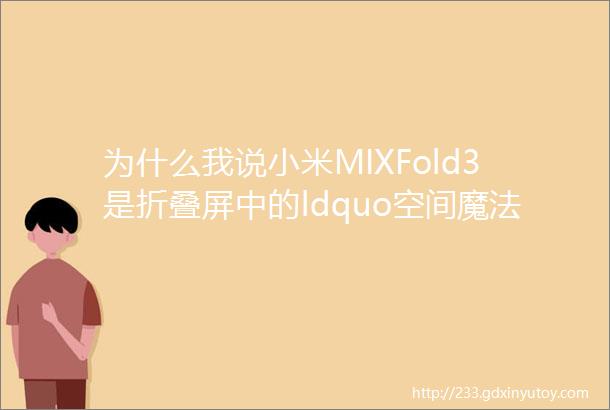 为什么我说小米MIXFold3是折叠屏中的ldquo空间魔法师rdquo