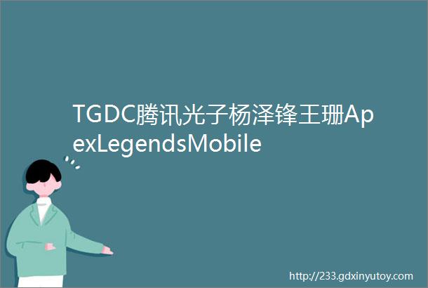 TGDC腾讯光子杨泽锋王珊ApexLegendsMobile的设计体验如何实现突破